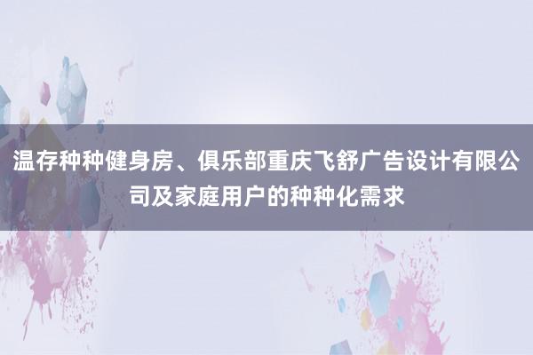 温存种种健身房、俱乐部重庆飞舒广告设计有限公司及家庭用户的种种化需求